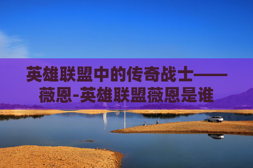 英雄联盟中的传奇战士——薇恩-英雄联盟薇恩是谁