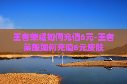 王者荣耀如何充值6元-王者荣耀如何充值6元皮肤 王者荣耀如何充值6元-王者荣耀如何充值6元皮肤
