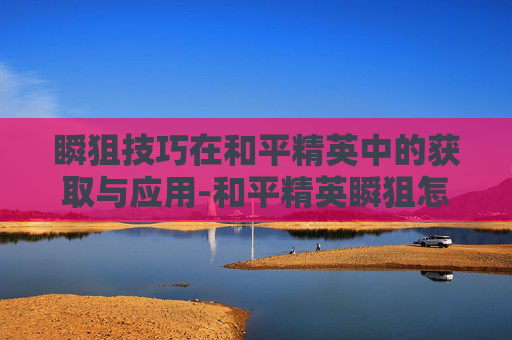 瞬狙技巧在和平精英中的获取与应用-和平精英瞬狙怎么玩 瞬狙技巧在和平精英中的获取与应用-和平精英瞬狙怎么玩