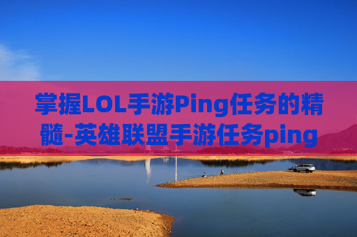 掌握LOL手游Ping任务的精髓-英雄联盟手游任务ping 掌握LOL手游Ping任务的精髓-英雄联盟手游任务ping