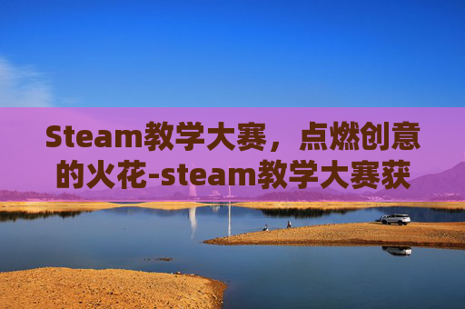 Steam教学大赛,点燃创意的火花-steam教学大赛获奖名单 Steam教学大赛,点燃创意的火花-steam教学大赛获奖名单