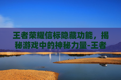 王者荣耀信标隐藏功能,揭秘游戏中的神秘力量-王者荣耀信标隐藏功能在哪 王者荣耀信标隐藏功能,揭秘游戏中的神秘力量-王者荣耀信标隐藏功能在哪