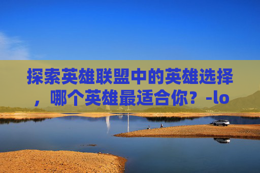 探索英雄联盟中的英雄选择，哪个英雄最适合你？-lol哪个好