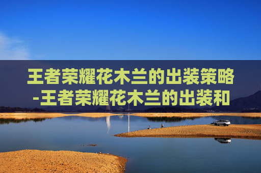 王者荣耀花木兰的出装策略-王者荣耀花木兰的出装和铭文 王者荣耀花木兰的出装策略-王者荣耀花木兰的出装和铭文