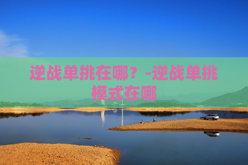 逆战单挑在哪?-逆战单挑模式在哪 逆战单挑在哪?-逆战单挑模式在哪