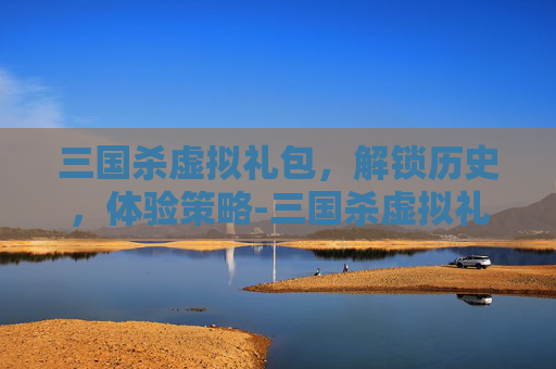 三国杀虚拟礼包,解锁历史,体验策略-三国杀虚拟礼包在哪 三国杀虚拟礼包,解锁历史,体验策略-三国杀虚拟礼包在哪