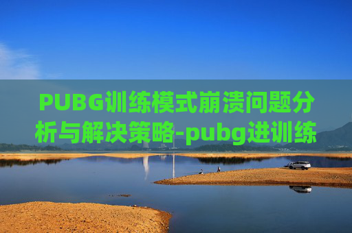 PUBG训练模式崩溃问题分析与解决策略-pubg进训练场就崩溃