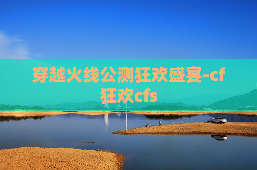 穿越火线公测狂欢盛宴-cf狂欢cfs 穿越火线公测狂欢盛宴-cf狂欢cfs