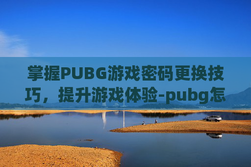 掌握PUBG游戏密码更换技巧,提升游戏体验-pubg怎么更改密码 掌握PUBG游戏密码更换技巧,提升游戏体验-pubg怎么更改密码