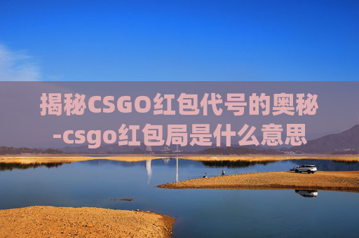 揭秘CSGO红包代号的奥秘-csgo红包局是什么意思 揭秘CSGO红包代号的奥秘-csgo红包局是什么意思