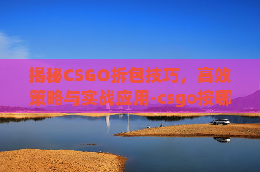 揭秘CSGO拆包技巧，高效策略与实战应用-csgo按哪个拆包