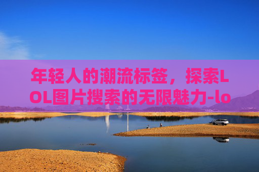 年轻人的潮流标签,探索LOL图片搜索的无限魅力-lol年轻人图片搜索大全 年轻人的潮流标签,探索LOL图片搜索的无限魅力-lol年轻人图片搜索大全