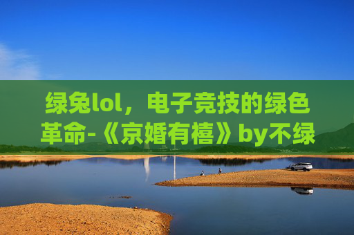绿兔lol，电子竞技的绿色革命-《京婚有禧》by不绿兔