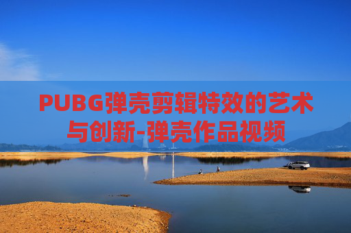 PUBG弹壳剪辑特效的艺术与创新-弹壳作品视频