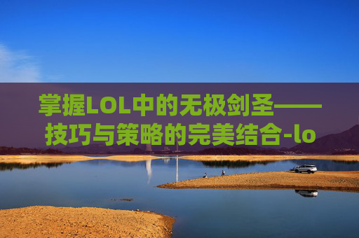 掌握LOL中的无极剑圣——技巧与策略的完美结合-lol的无极剑圣怎么玩的