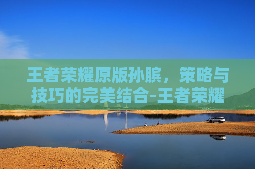 王者荣耀原版孙膑,策略与技巧的完美结合-王者荣耀原版孙膑多少钱 王者荣耀原版孙膑,策略与技巧的完美结合-王者荣耀原版孙膑多少钱