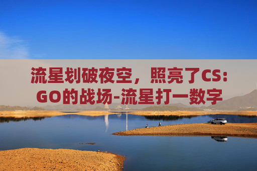 流星划破夜空，照亮了CS:GO的战场-流星打一数字