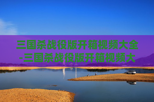 三国杀战役版开箱视频大全-三国杀战役版开箱视频大全下载 三国杀战役版开箱视频大全-三国杀战役版开箱视频大全下载