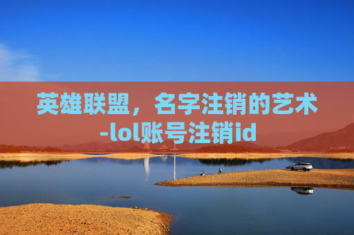 英雄联盟,名字注销的艺术-lol账号注销id 英雄联盟,名字注销的艺术-lol账号注销id