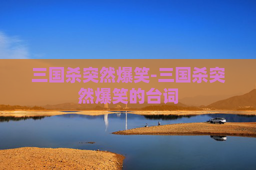 三国杀突然爆笑-三国杀突然爆笑的台词 三国杀突然爆笑-三国杀突然爆笑的台词