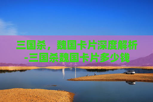 三国杀,魏国卡片深度解析-三国杀魏国卡片多少钱 三国杀,魏国卡片深度解析-三国杀魏国卡片多少钱