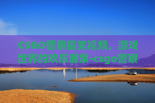 CSGO警察搞笑视频,游戏世界的欢乐源泉-csgo警察搞笑头像 CSGO警察搞笑视频,游戏世界的欢乐源泉-csgo警察搞笑头像