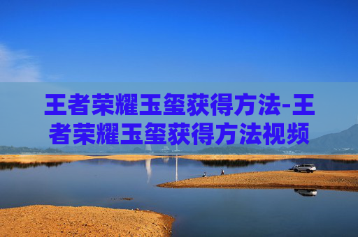 王者荣耀玉玺获得方法-王者荣耀玉玺获得方法视频 王者荣耀玉玺获得方法-王者荣耀玉玺获得方法视频