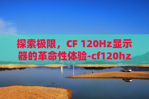 探索极限，CF 120Hz显示器的革命性体验-cf120hz够用吗