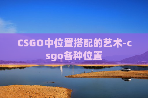 CSGO中位置搭配的艺术-csgo各种位置 CSGO中位置搭配的艺术-csgo各种位置