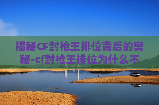 揭秘CF封枪王排位背后的奥秘-cf封枪王排位为什么不能打 揭秘CF封枪王排位背后的奥秘-cf封枪王排位为什么不能打