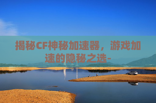 揭秘CF神秘加速器，游戏加速的隐秘之选-