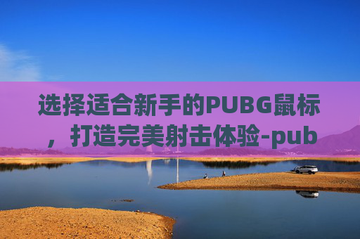 选择适合新手的PUBG鼠标,打造完美射击体验-pubg什么鼠标好用 选择适合新手的PUBG鼠标,打造完美射击体验-pubg什么鼠标好用