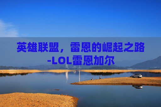 英雄联盟,雷恩的崛起之路-LOL雷恩加尔 英雄联盟,雷恩的崛起之路-LOL雷恩加尔
