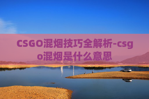 CSGO混烟技巧全解析-csgo混烟是什么意思 CSGO混烟技巧全解析-csgo混烟是什么意思