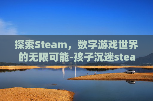 探索Steam,数字游戏世界的无限可能-孩子沉迷steam 探索Steam,数字游戏世界的无限可能-孩子沉迷steam