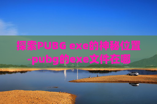 探索PUBG exe的神秘位置-pubg的exe文件在哪 探索PUBG exe的神秘位置-pubg的exe文件在哪