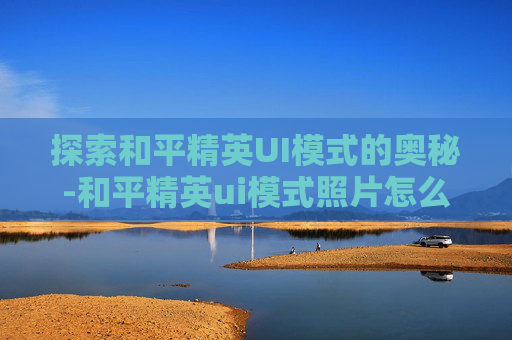 探索和平精英UI模式的奥秘-和平精英ui模式照片怎么保存 探索和平精英UI模式的奥秘-和平精英ui模式照片怎么保存