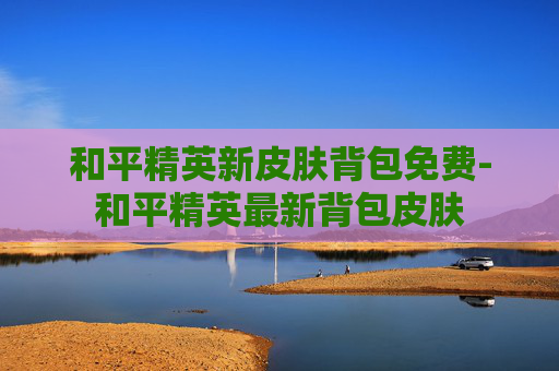 和平精英新皮肤背包免费-和平精英最新背包皮肤 和平精英新皮肤背包免费-和平精英最新背包皮肤