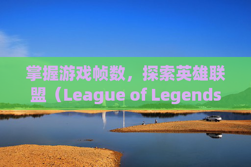 掌握游戏帧数,探索英雄联盟(League of Legends)中的帧率显示按键-什么按键显示lol帧数高 掌握游戏帧数,探索英雄联盟(League of Legends)中的帧率显示按键-什么按键显示lol帧数高