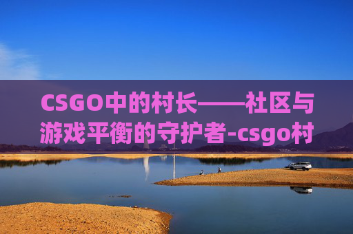 CSGO中的村长——社区与游戏平衡的守护者-csgo村规 CSGO中的村长——社区与游戏平衡的守护者-csgo村规