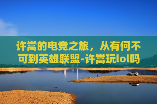 许嵩的电竞之旅,从有何不可到英雄联盟-许嵩玩lol吗 许嵩的电竞之旅,从有何不可到英雄联盟-许嵩玩lol吗