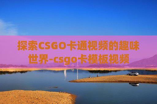 探索CSGO卡通视频的趣味世界-csgo卡模板视频 探索CSGO卡通视频的趣味世界-csgo卡模板视频