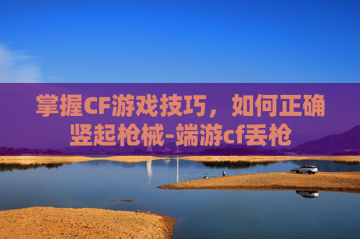 掌握CF游戏技巧,如何正确竖起枪械-端游cf丢枪 掌握CF游戏技巧,如何正确竖起枪械-端游cf丢枪