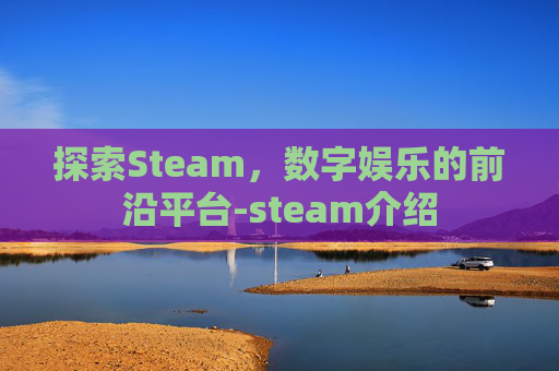 探索Steam,数字娱乐的前沿平台-steam介绍 探索Steam,数字娱乐的前沿平台-steam介绍