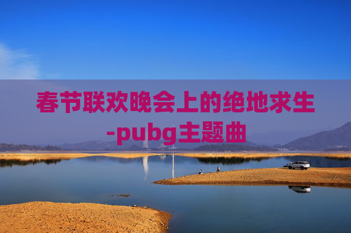 春节联欢晚会上的绝地求生-pubg主题曲 春节联欢晚会上的绝地求生-pubg主题曲