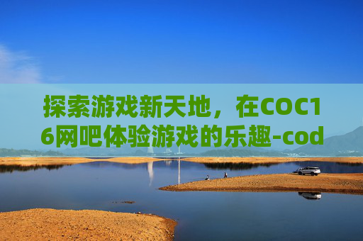 探索游戏新天地,在COC16网吧体验游戏的乐趣-cod16网吧能玩吗 探索游戏新天地,在COC16网吧体验游戏的乐趣-cod16网吧能玩吗