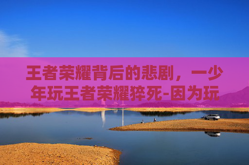 王者荣耀背后的悲剧,一少年玩王者荣耀猝死-因为玩王者荣耀而死亡的青少年 王者荣耀背后的悲剧,一少年玩王者荣耀猝死-因为玩王者荣耀而死亡的青少年