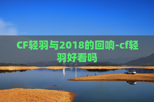 CF轻羽与2018的回响-cf轻羽好看吗 CF轻羽与2018的回响-cf轻羽好看吗