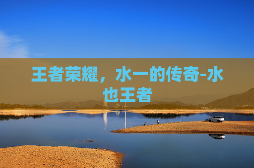 王者荣耀,水一的传奇-水也王者 王者荣耀,水一的传奇-水也王者