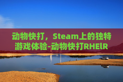 动物快打,Steam上的独特游戏体验-动物快打RHElRAT 动物快打,Steam上的独特游戏体验-动物快打RHElRAT